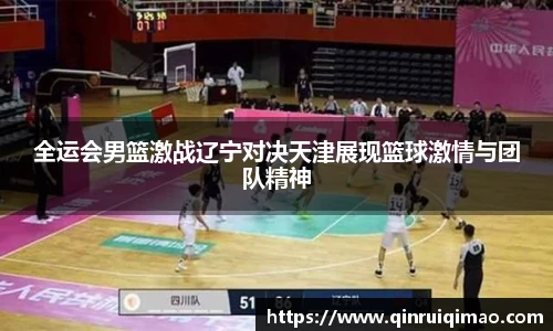 全运会男篮激战辽宁对决天津展现篮球激情与团队精神