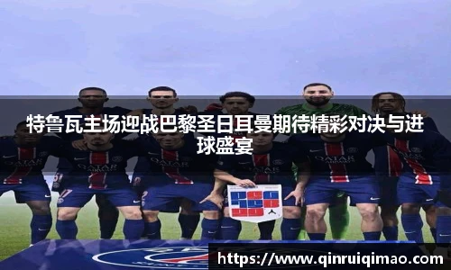 特鲁瓦主场迎战巴黎圣日耳曼期待精彩对决与进球盛宴