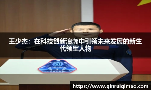 王少杰：在科技创新浪潮中引领未来发展的新生代领军人物