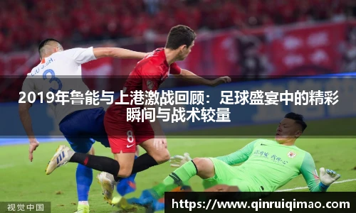 2019年鲁能与上港激战回顾:足球盛宴中的精彩瞬间与战术较量